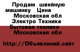 Продам  швейную машинку › Цена ­ 5 000 - Московская обл. Электро-Техника » Бытовая техника   . Московская обл.